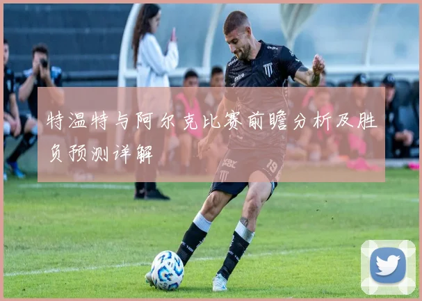 特温特与阿尔克比赛前瞻分析及胜负预测详解